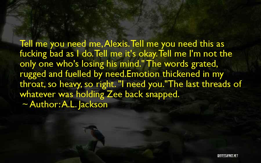 A.L. Jackson Quotes: Tell Me You Need Me, Alexis. Tell Me You Need This As Fucking Bad As I Do. Tell Me It's