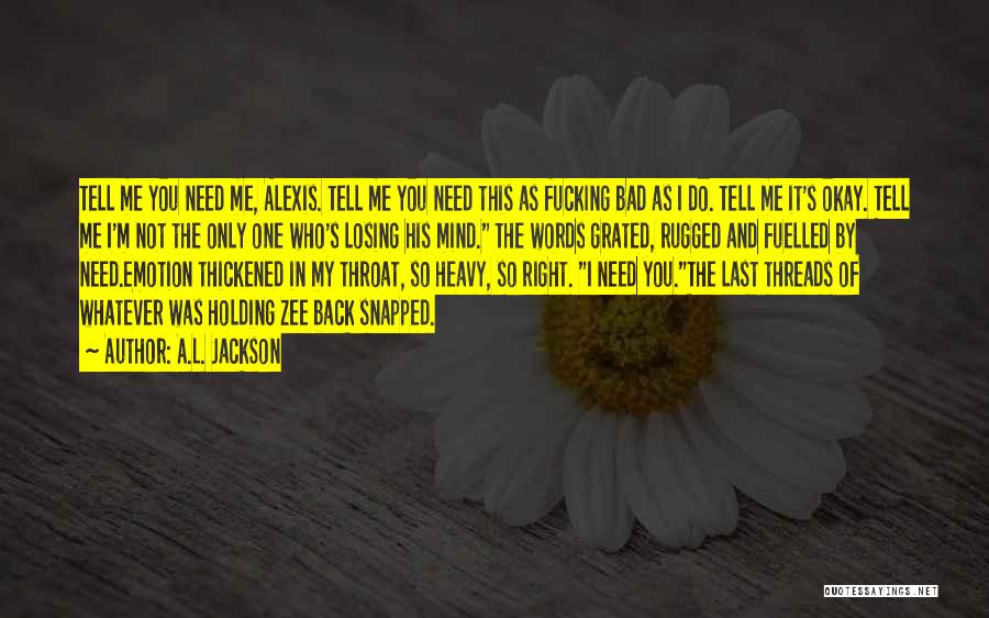A.L. Jackson Quotes: Tell Me You Need Me, Alexis. Tell Me You Need This As Fucking Bad As I Do. Tell Me It's