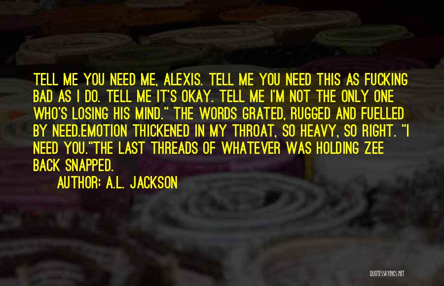 A.L. Jackson Quotes: Tell Me You Need Me, Alexis. Tell Me You Need This As Fucking Bad As I Do. Tell Me It's