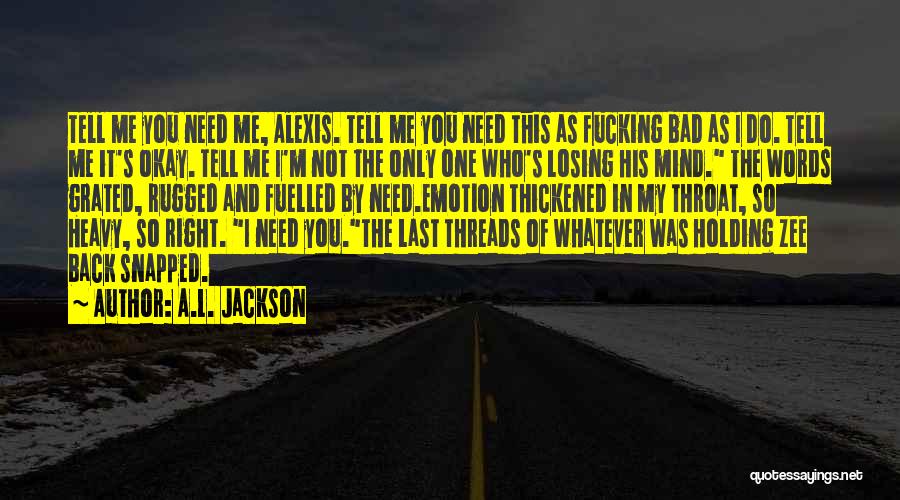 A.L. Jackson Quotes: Tell Me You Need Me, Alexis. Tell Me You Need This As Fucking Bad As I Do. Tell Me It's