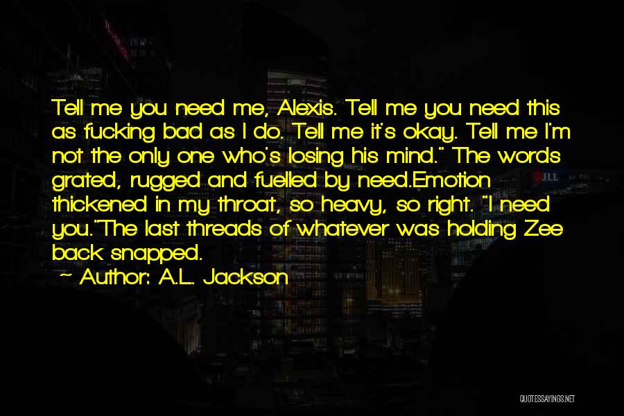 A.L. Jackson Quotes: Tell Me You Need Me, Alexis. Tell Me You Need This As Fucking Bad As I Do. Tell Me It's