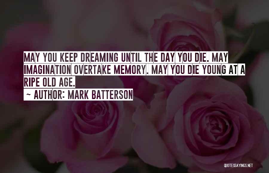 Mark Batterson Quotes: May You Keep Dreaming Until The Day You Die. May Imagination Overtake Memory. May You Die Young At A Ripe