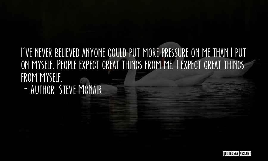 Steve McNair Quotes: I've Never Believed Anyone Could Put More Pressure On Me Than I Put On Myself. People Expect Great Things From