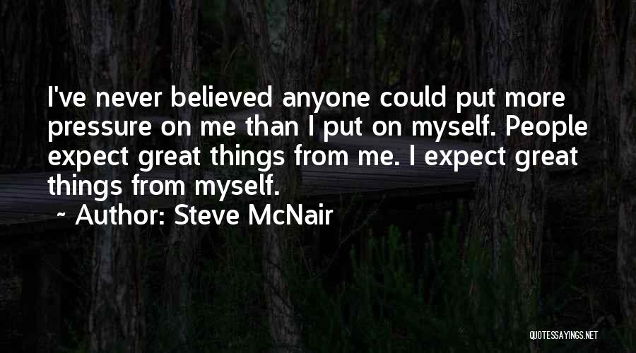 Steve McNair Quotes: I've Never Believed Anyone Could Put More Pressure On Me Than I Put On Myself. People Expect Great Things From