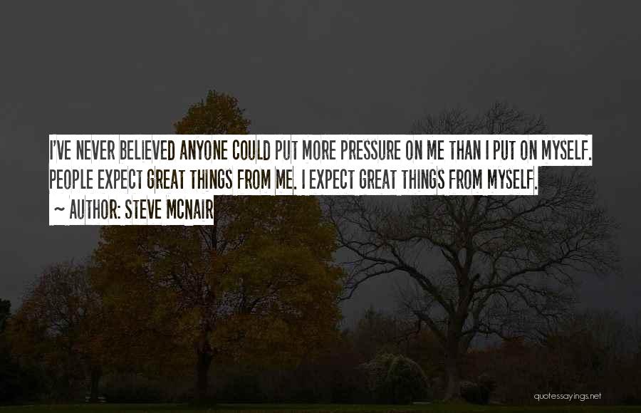 Steve McNair Quotes: I've Never Believed Anyone Could Put More Pressure On Me Than I Put On Myself. People Expect Great Things From