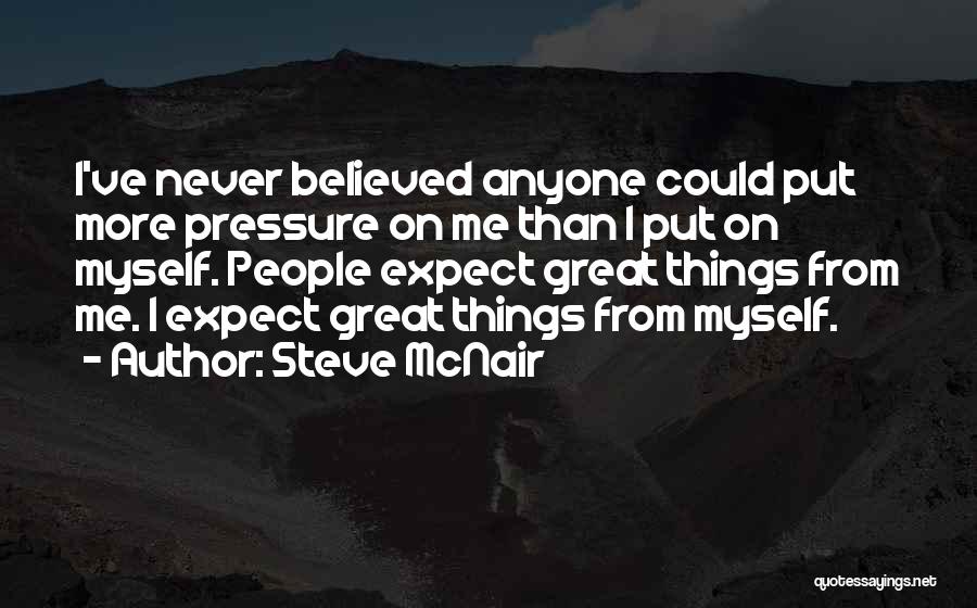Steve McNair Quotes: I've Never Believed Anyone Could Put More Pressure On Me Than I Put On Myself. People Expect Great Things From