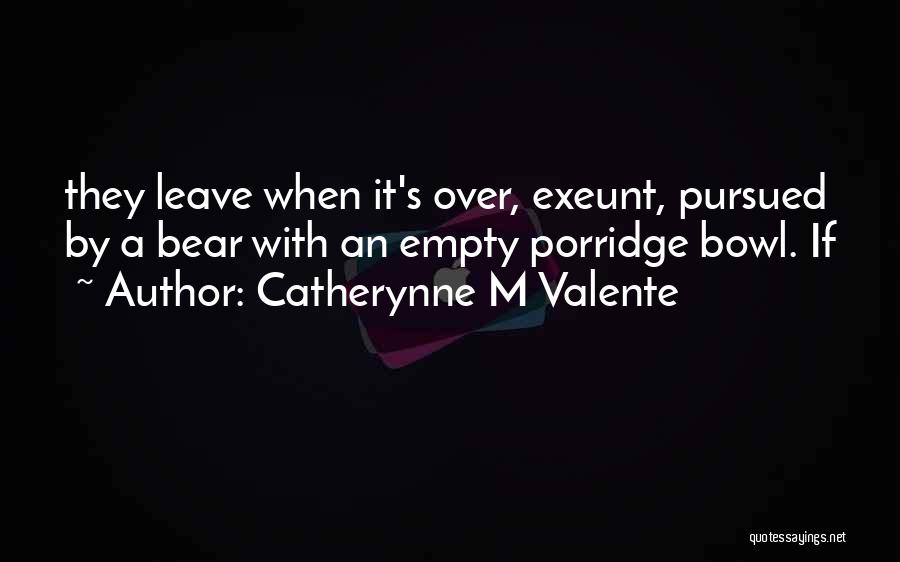 Catherynne M Valente Quotes: They Leave When It's Over, Exeunt, Pursued By A Bear With An Empty Porridge Bowl. If