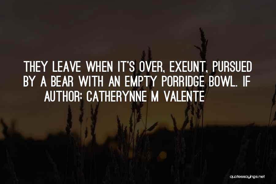 Catherynne M Valente Quotes: They Leave When It's Over, Exeunt, Pursued By A Bear With An Empty Porridge Bowl. If