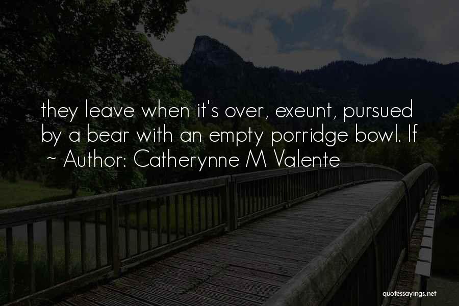 Catherynne M Valente Quotes: They Leave When It's Over, Exeunt, Pursued By A Bear With An Empty Porridge Bowl. If