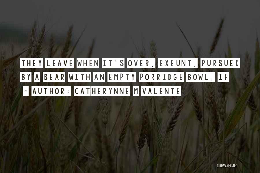 Catherynne M Valente Quotes: They Leave When It's Over, Exeunt, Pursued By A Bear With An Empty Porridge Bowl. If