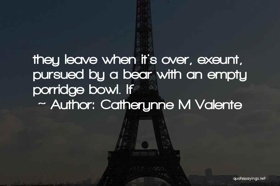 Catherynne M Valente Quotes: They Leave When It's Over, Exeunt, Pursued By A Bear With An Empty Porridge Bowl. If