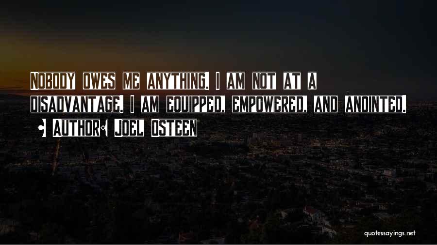 Joel Osteen Quotes: Nobody Owes Me Anything. I Am Not At A Disadvantage. I Am Equipped, Empowered, And Anointed.