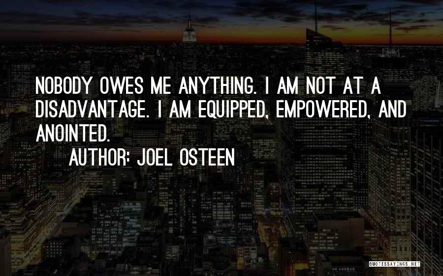 Joel Osteen Quotes: Nobody Owes Me Anything. I Am Not At A Disadvantage. I Am Equipped, Empowered, And Anointed.