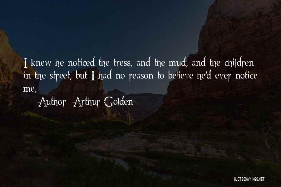 Arthur Golden Quotes: I Knew He Noticed The Tress, And The Mud, And The Children In The Street, But I Had No Reason