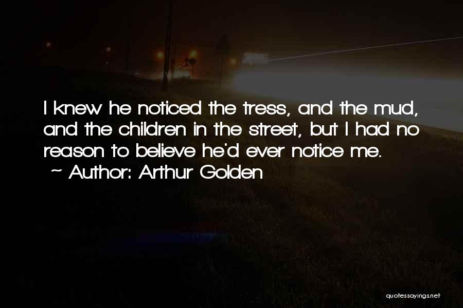 Arthur Golden Quotes: I Knew He Noticed The Tress, And The Mud, And The Children In The Street, But I Had No Reason