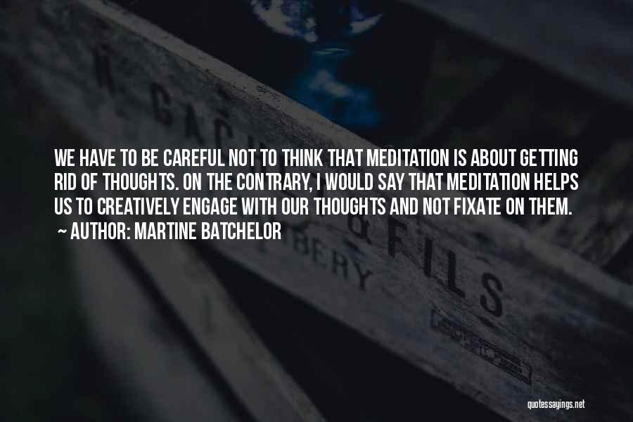 Martine Batchelor Quotes: We Have To Be Careful Not To Think That Meditation Is About Getting Rid Of Thoughts. On The Contrary, I