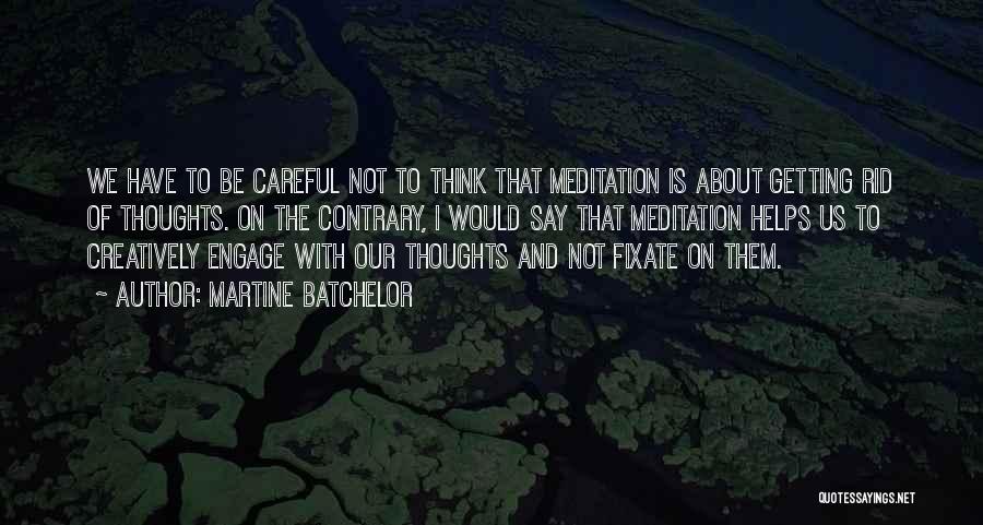 Martine Batchelor Quotes: We Have To Be Careful Not To Think That Meditation Is About Getting Rid Of Thoughts. On The Contrary, I