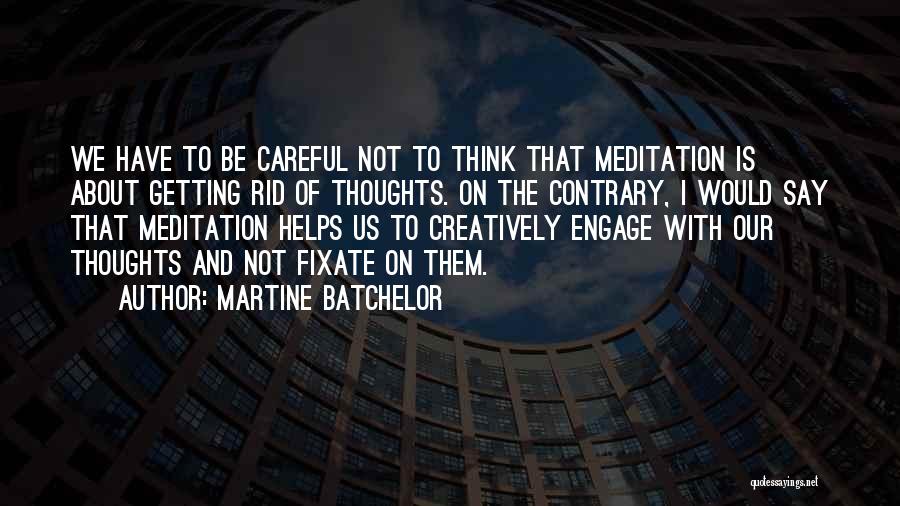 Martine Batchelor Quotes: We Have To Be Careful Not To Think That Meditation Is About Getting Rid Of Thoughts. On The Contrary, I
