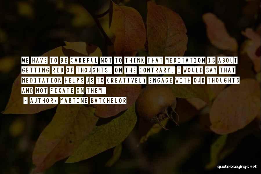 Martine Batchelor Quotes: We Have To Be Careful Not To Think That Meditation Is About Getting Rid Of Thoughts. On The Contrary, I