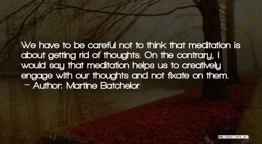 Martine Batchelor Quotes: We Have To Be Careful Not To Think That Meditation Is About Getting Rid Of Thoughts. On The Contrary, I