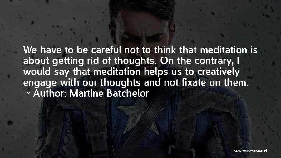 Martine Batchelor Quotes: We Have To Be Careful Not To Think That Meditation Is About Getting Rid Of Thoughts. On The Contrary, I