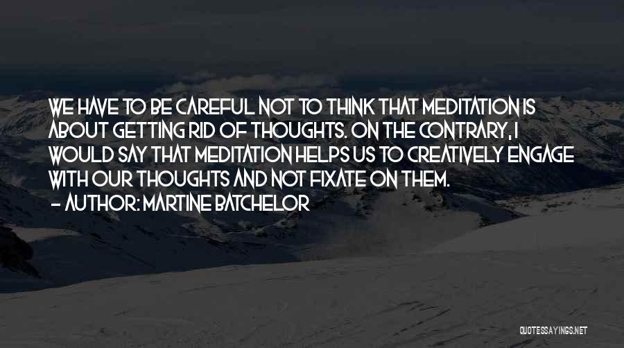 Martine Batchelor Quotes: We Have To Be Careful Not To Think That Meditation Is About Getting Rid Of Thoughts. On The Contrary, I