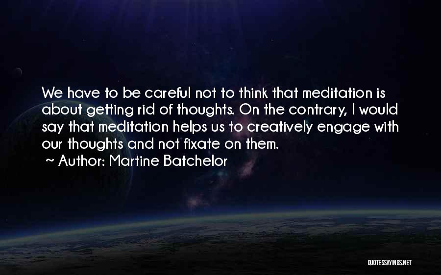 Martine Batchelor Quotes: We Have To Be Careful Not To Think That Meditation Is About Getting Rid Of Thoughts. On The Contrary, I