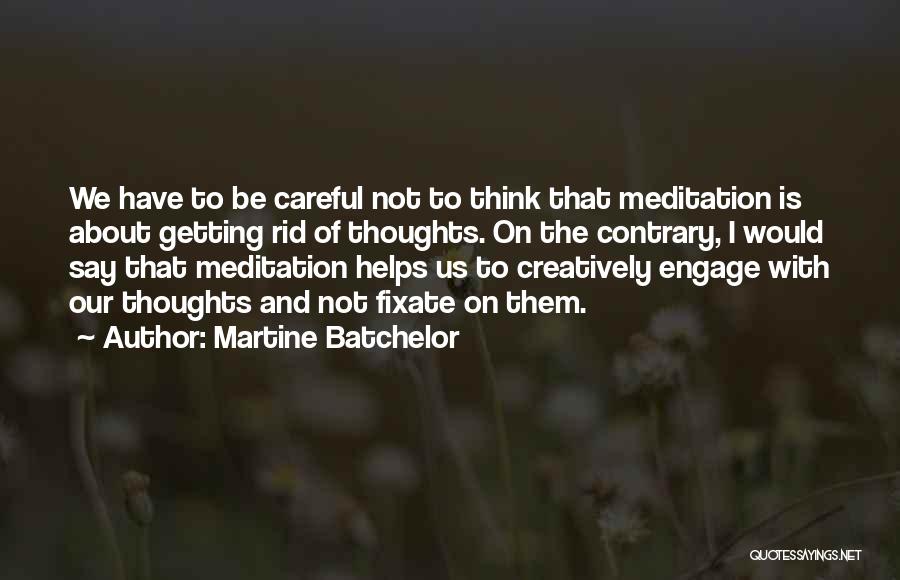Martine Batchelor Quotes: We Have To Be Careful Not To Think That Meditation Is About Getting Rid Of Thoughts. On The Contrary, I