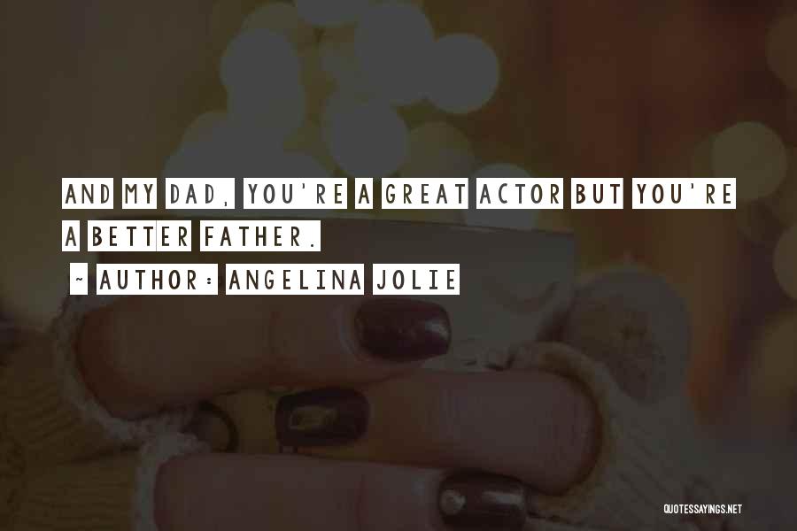 Angelina Jolie Quotes: And My Dad, You're A Great Actor But You're A Better Father.