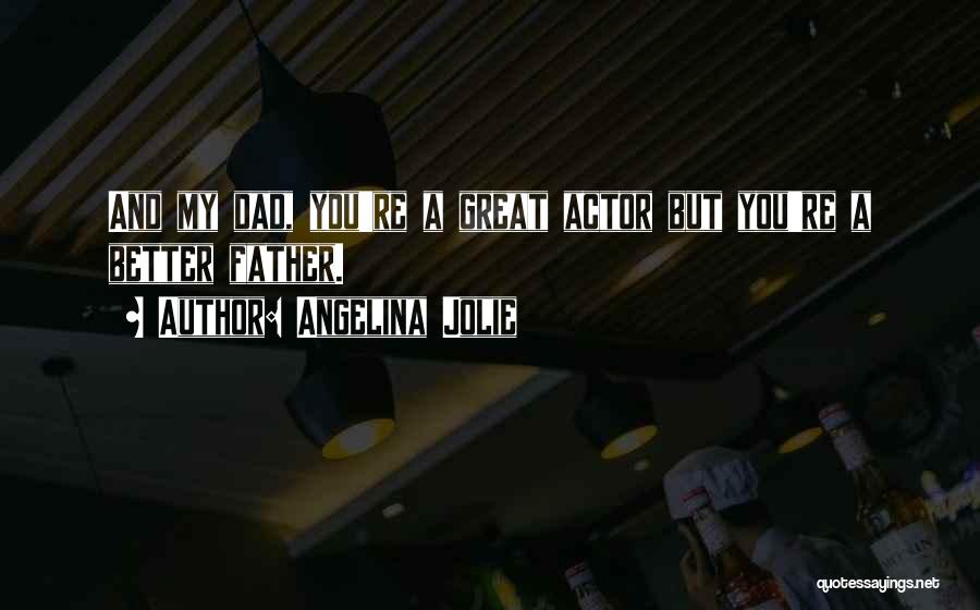 Angelina Jolie Quotes: And My Dad, You're A Great Actor But You're A Better Father.