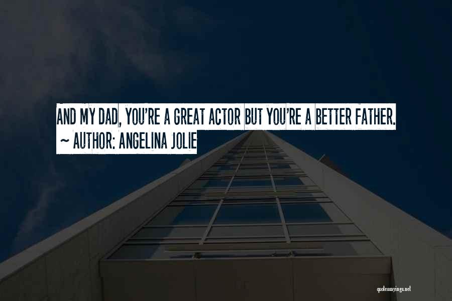 Angelina Jolie Quotes: And My Dad, You're A Great Actor But You're A Better Father.