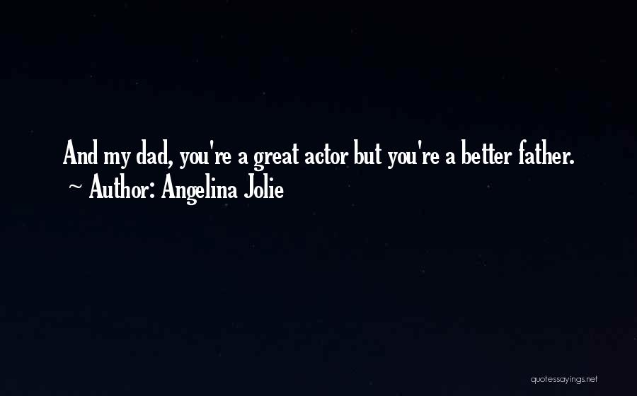 Angelina Jolie Quotes: And My Dad, You're A Great Actor But You're A Better Father.