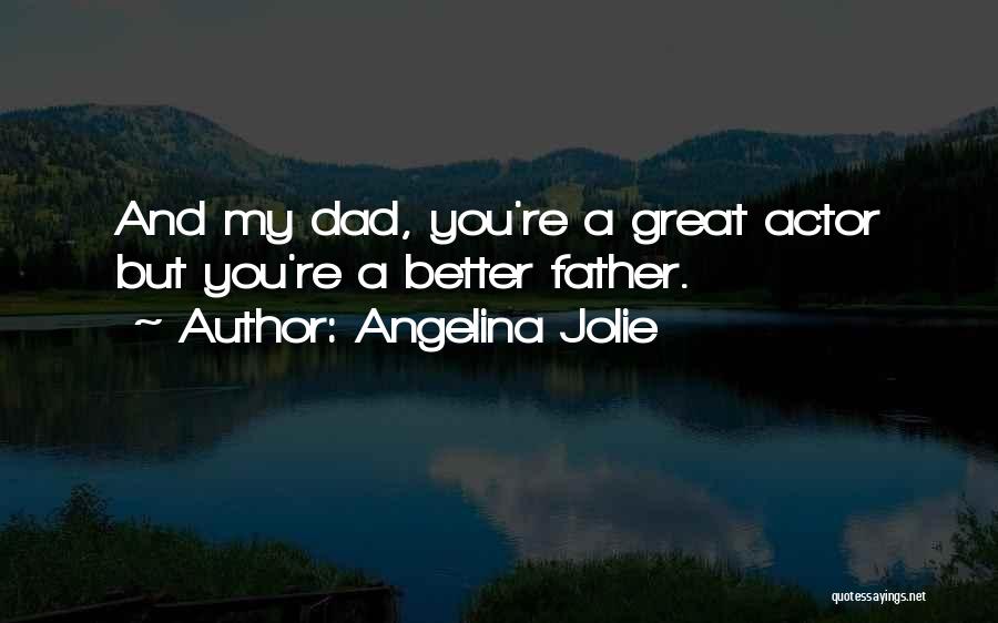Angelina Jolie Quotes: And My Dad, You're A Great Actor But You're A Better Father.