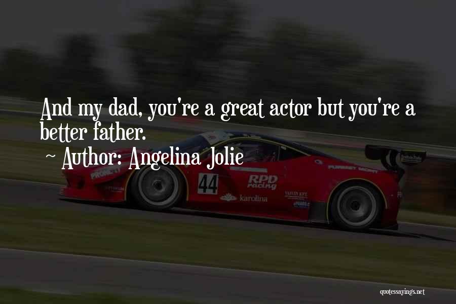 Angelina Jolie Quotes: And My Dad, You're A Great Actor But You're A Better Father.