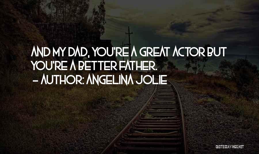 Angelina Jolie Quotes: And My Dad, You're A Great Actor But You're A Better Father.
