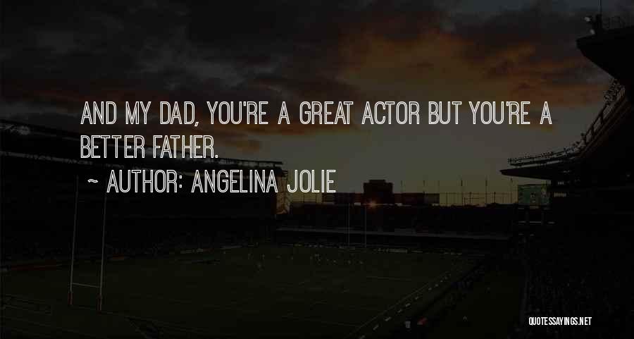 Angelina Jolie Quotes: And My Dad, You're A Great Actor But You're A Better Father.