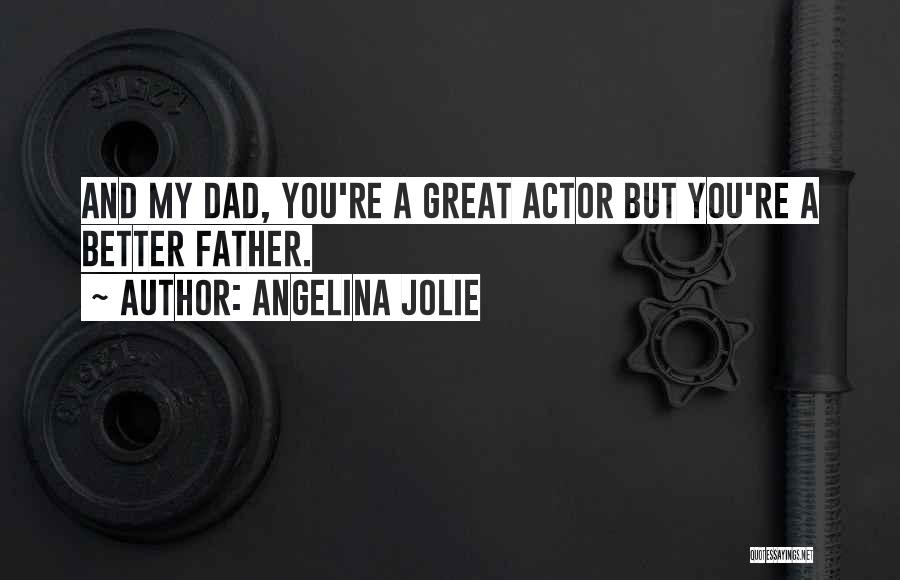 Angelina Jolie Quotes: And My Dad, You're A Great Actor But You're A Better Father.