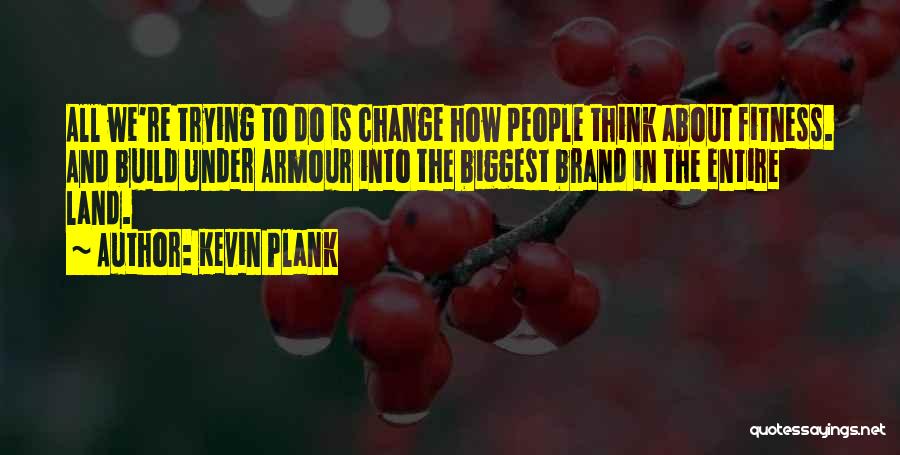 Kevin Plank Quotes: All We're Trying To Do Is Change How People Think About Fitness. And Build Under Armour Into The Biggest Brand