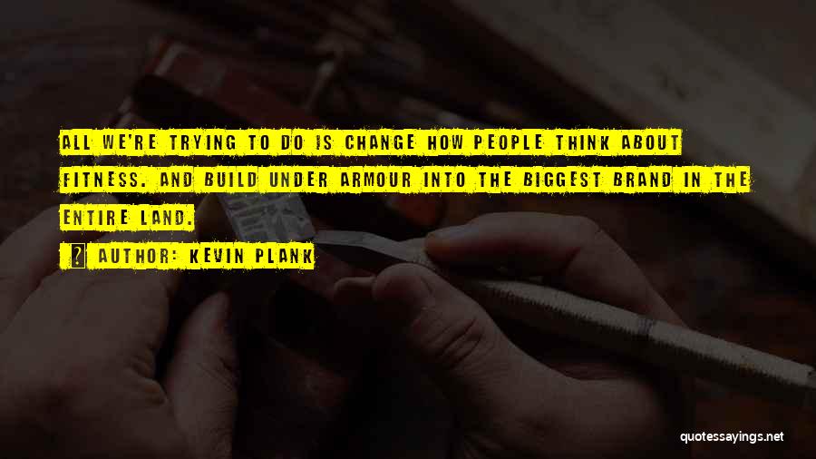 Kevin Plank Quotes: All We're Trying To Do Is Change How People Think About Fitness. And Build Under Armour Into The Biggest Brand