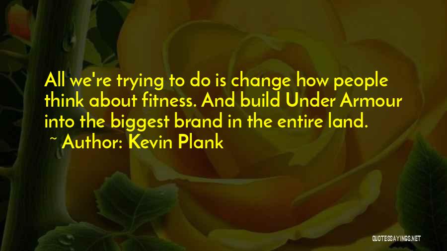 Kevin Plank Quotes: All We're Trying To Do Is Change How People Think About Fitness. And Build Under Armour Into The Biggest Brand
