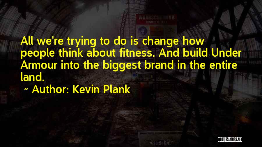 Kevin Plank Quotes: All We're Trying To Do Is Change How People Think About Fitness. And Build Under Armour Into The Biggest Brand