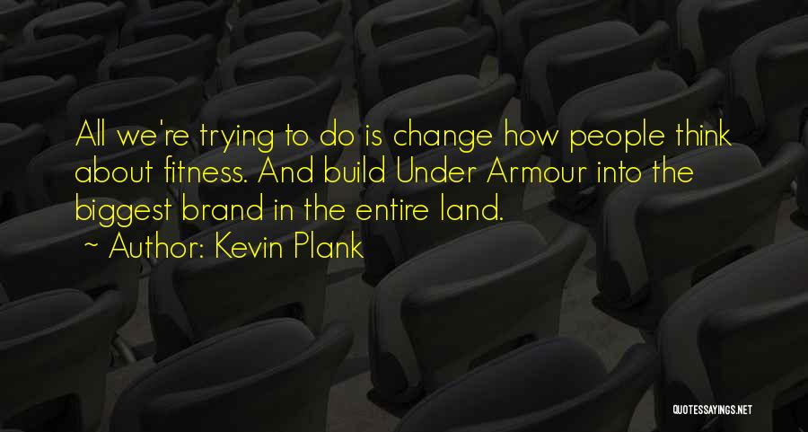 Kevin Plank Quotes: All We're Trying To Do Is Change How People Think About Fitness. And Build Under Armour Into The Biggest Brand