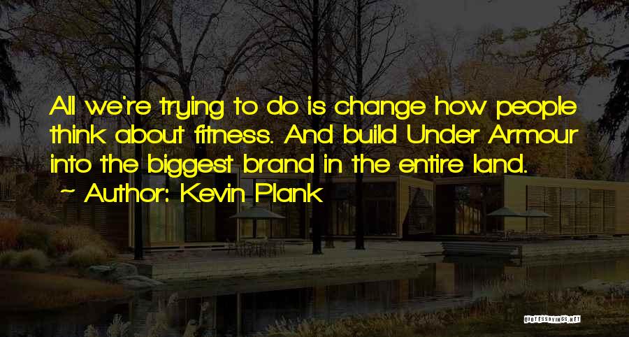 Kevin Plank Quotes: All We're Trying To Do Is Change How People Think About Fitness. And Build Under Armour Into The Biggest Brand