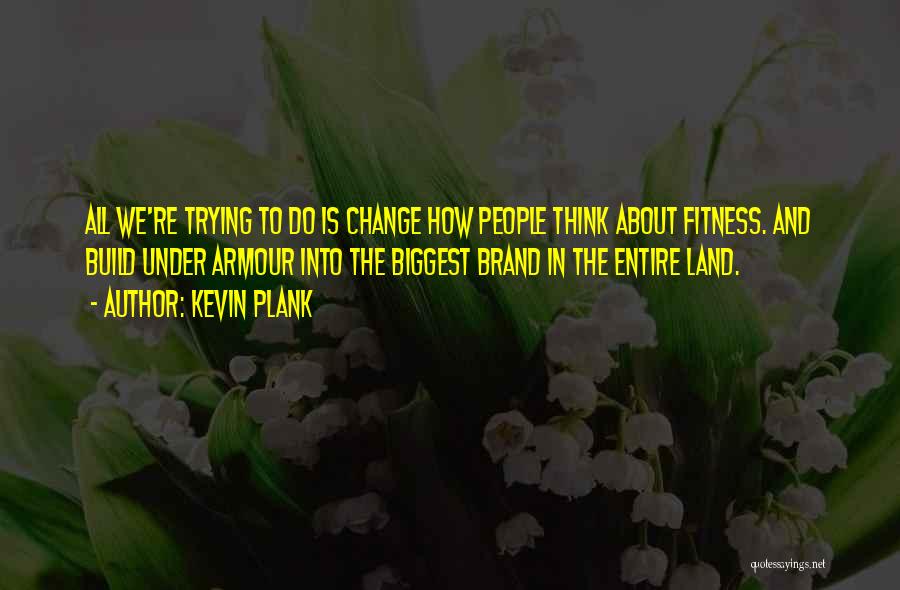 Kevin Plank Quotes: All We're Trying To Do Is Change How People Think About Fitness. And Build Under Armour Into The Biggest Brand