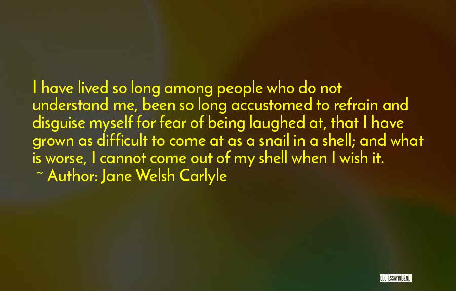 Jane Welsh Carlyle Quotes: I Have Lived So Long Among People Who Do Not Understand Me, Been So Long Accustomed To Refrain And Disguise