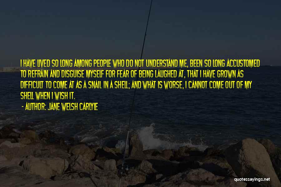 Jane Welsh Carlyle Quotes: I Have Lived So Long Among People Who Do Not Understand Me, Been So Long Accustomed To Refrain And Disguise