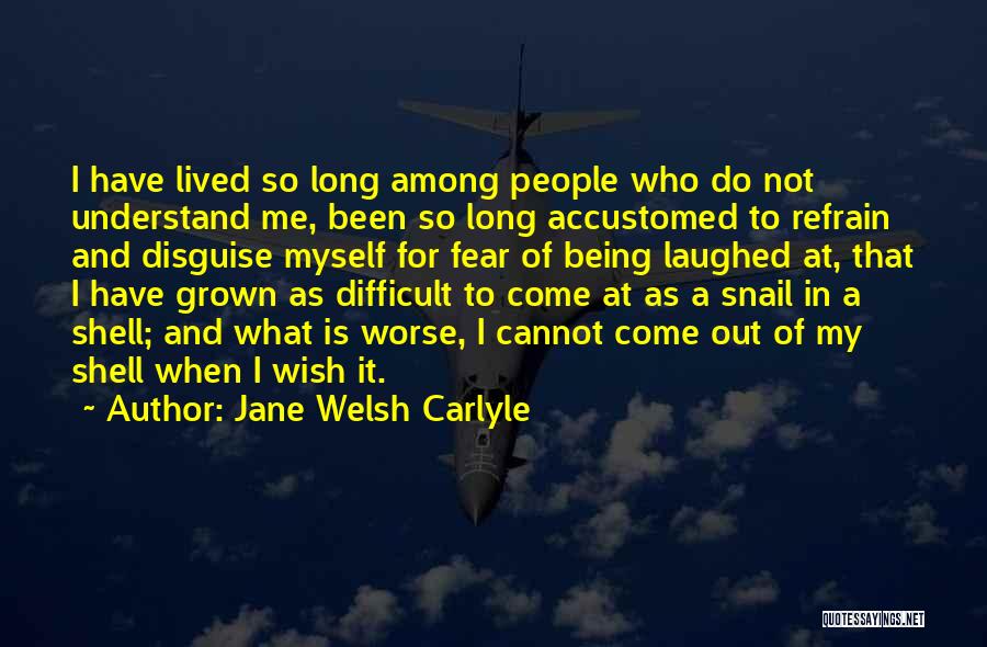 Jane Welsh Carlyle Quotes: I Have Lived So Long Among People Who Do Not Understand Me, Been So Long Accustomed To Refrain And Disguise