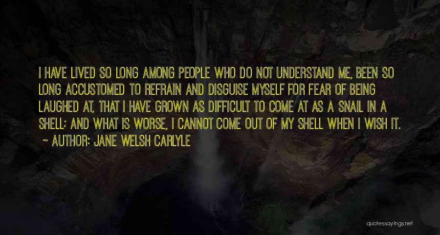 Jane Welsh Carlyle Quotes: I Have Lived So Long Among People Who Do Not Understand Me, Been So Long Accustomed To Refrain And Disguise