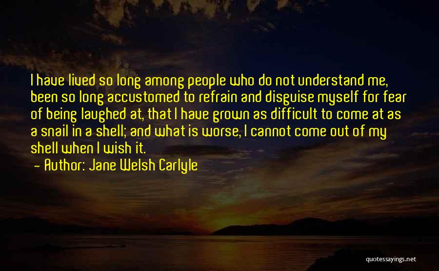 Jane Welsh Carlyle Quotes: I Have Lived So Long Among People Who Do Not Understand Me, Been So Long Accustomed To Refrain And Disguise