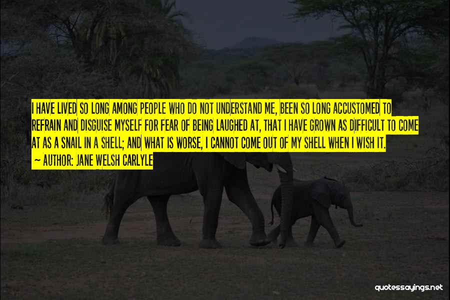 Jane Welsh Carlyle Quotes: I Have Lived So Long Among People Who Do Not Understand Me, Been So Long Accustomed To Refrain And Disguise